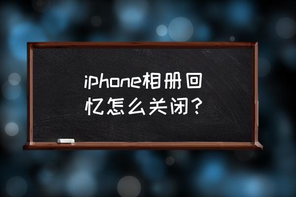 苹果手机里的回忆能否删除 iphone相册回忆怎么关闭？