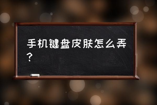 手机怎么弄键盘皮肤 手机键盘皮肤怎么弄？