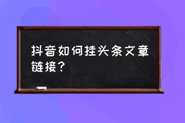 抖音怎么把今日头条的入口加上 抖音如何挂头条文章链接？