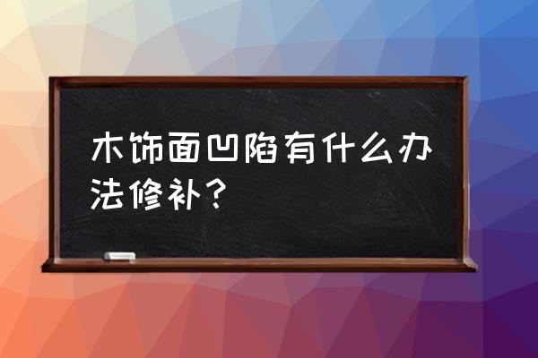 木板凹槽怎么修补 木饰面凹陷有什么办法修补？