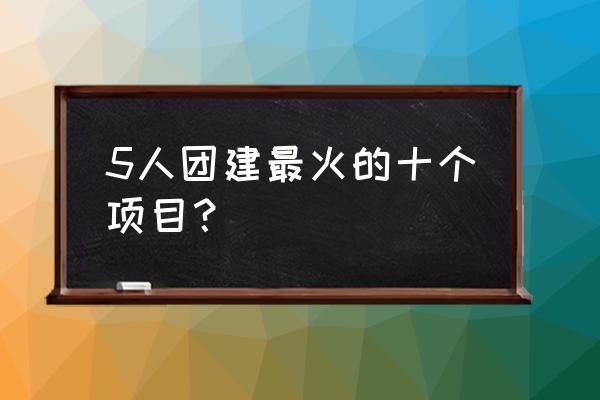 南昌团建有什么项目 5人团建最火的十个项目？