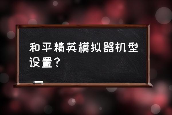 苹果手机如何用模拟器玩和平精英 和平精英模拟器机型设置？