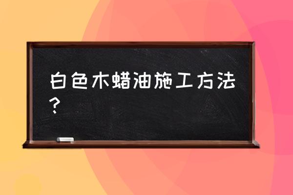 室外木蜡油木材怎么做 白色木蜡油施工方法？