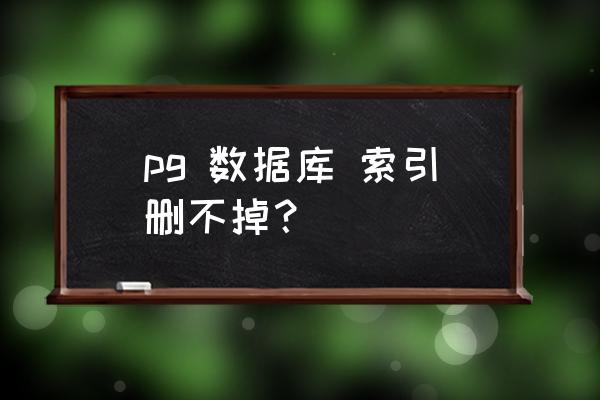 pg数据库怎么删表中数据 pg 数据库 索引删不掉？