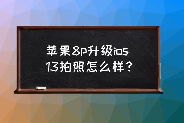 苹果升级最新系统照相机能好吗 苹果8p升级ios13拍照怎么样？