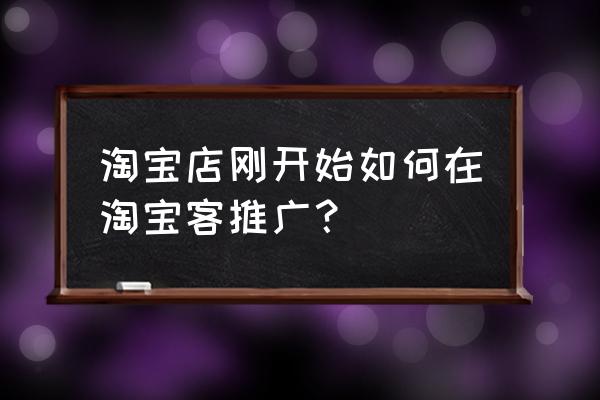 新手零基础做店铺淘客怎么做 淘宝店刚开始如何在淘宝客推广？