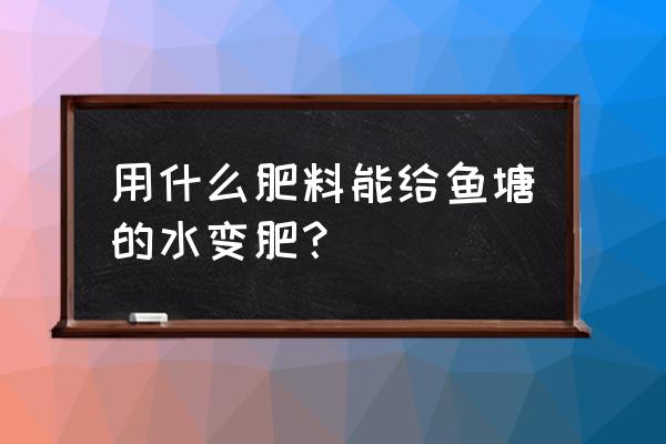 一亩鱼塘可以用多少复合肥 用什么肥料能给鱼塘的水变肥？