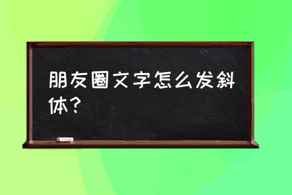 怎样在朋友圈发不一样的字体 朋友圈文字怎么发斜体？