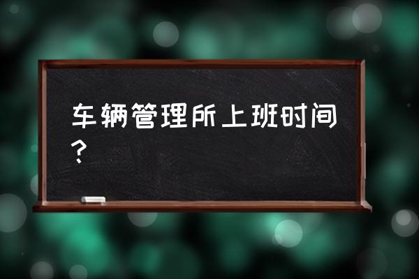 益阳车管所几点上班时间 车辆管理所上班时间？