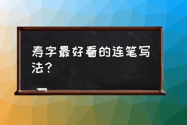 寿字草书怎么写好看一 寿字最好看的连笔写法？