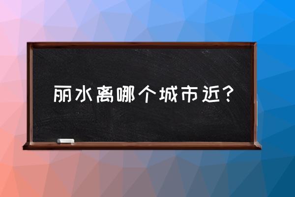 丽水到宜昌怎么走最近 丽水离哪个城市近？