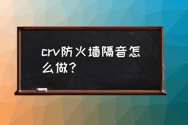 如何给汽车防火墙做隔音 crv防火墙隔音怎么做？