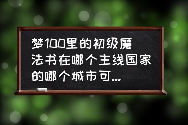 梦100路西安觉醒哪个好 梦100里的初级魔法书在哪个主线国家的哪个城市可以打到？