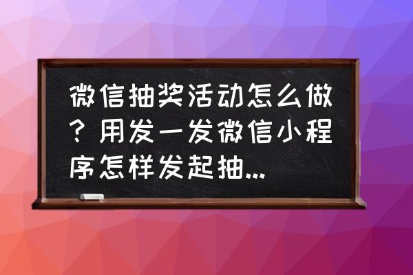 微信抽奖小程序的哪些 微信抽奖活动怎么做？用发一发微信小程序怎样发起抽奖活动？