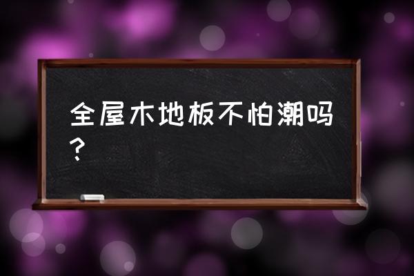 家里潮可以铺木地板吗 全屋木地板不怕潮吗？