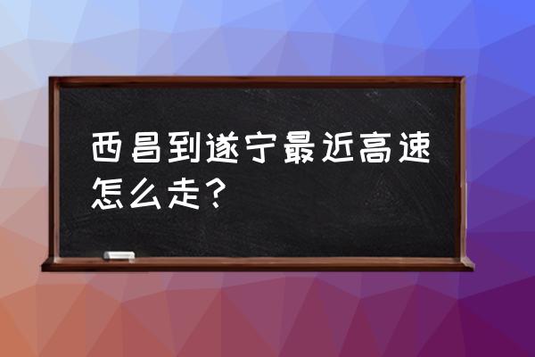 西昌到达州高速走遂资眉好走吗 西昌到遂宁最近高速怎么走？