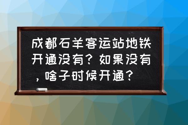 成都石羊场有地铁吗 成都石羊客运站地铁开通没有？如果没有，啥子时候开通？