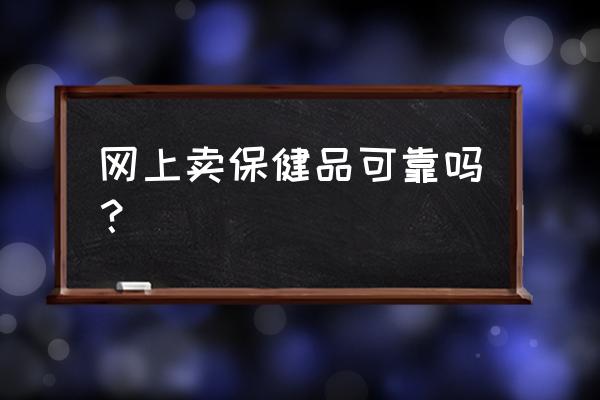 开网店卖保健品怎么样 网上卖保健品可靠吗？