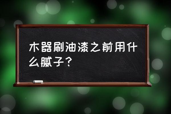 木头油漆之前要做腻子吗 木器刷油漆之前用什么腻子？