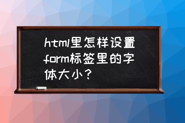 html怎么设置字体的大小 html里怎样设置form标签里的字体大小？