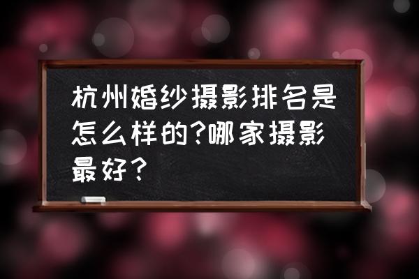 杭州有什么婚纱摄影工作室 杭州婚纱摄影排名是怎么样的?哪家摄影最好？