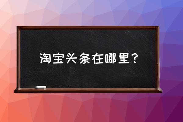 天猫有没有今日头条 淘宝头条在哪里？