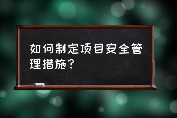 项目安全实施规划不包括什么问题 如何制定项目安全管理措施？