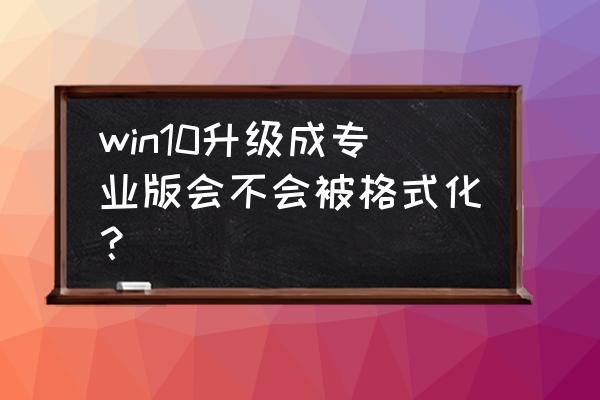 系统升级会格式化主机吗 win10升级成专业版会不会被格式化？