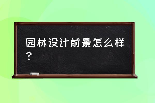 园林设计前景怎么样 园林设计前景怎么样？