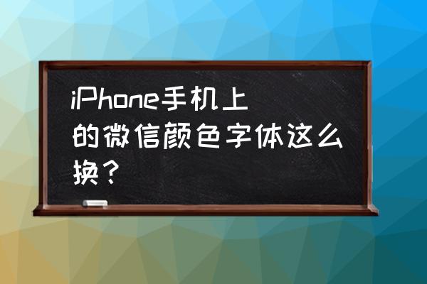 怎么调节苹果手机微信字体大小 iPhone手机上的微信颜色字体这么换？