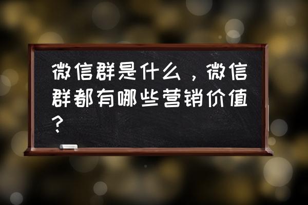 微信群营销真的有用吗 微信群是什么，微信群都有哪些营销价值？