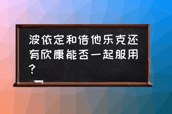 漳州欣康门诊部好不好 波依定和倍他乐克还有欣康能否一起服用？