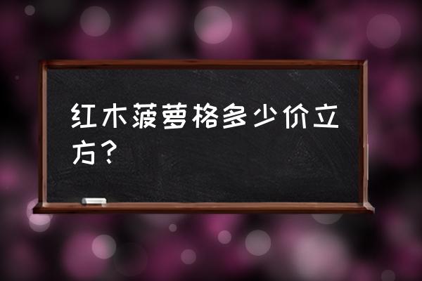 铜梁区菠萝格多少钱一立方 红木菠萝格多少价立方？