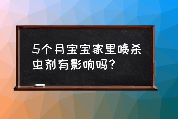 杀虫剂小孩有伤害吗 5个月宝宝家里喷杀虫剂有影响吗？