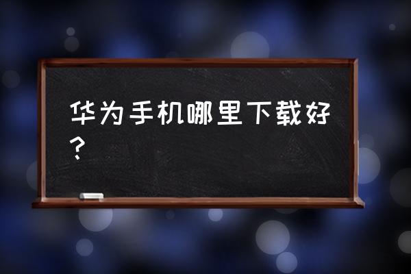 华为手机在哪下东西 华为手机哪里下载好？