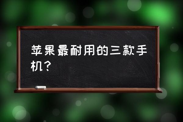 苹果手机哪款电耐用 苹果最耐用的三款手机？