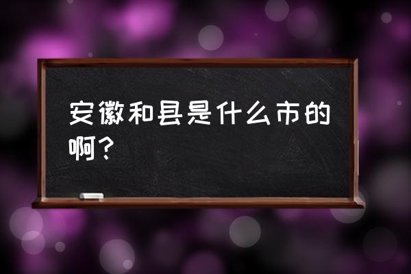 马鞍山和县这个地方如何 安徽和县是什么市的啊？