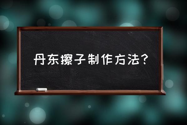 北京哪里有丹东叉子 丹东擦子制作方法？