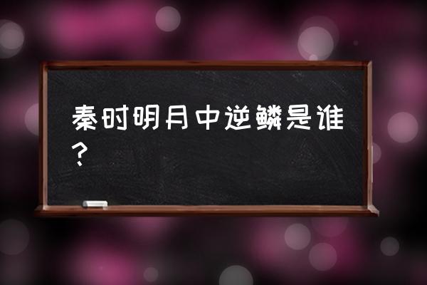 秦时明月剑排名为什么没有逆鳞 秦时明月中逆鳞是谁？