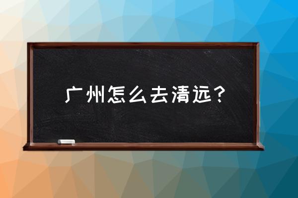 广州到清远玻璃栈道怎么走 广州怎么去清远？