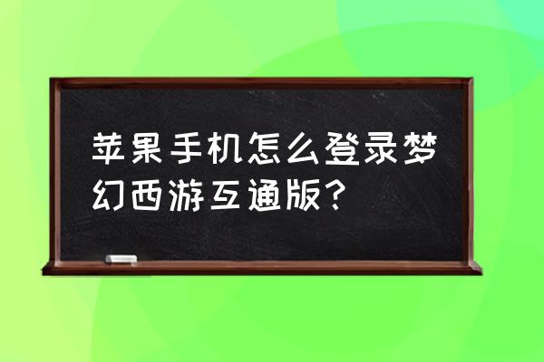 苹果手机玩梦幻西游需要密钥吗 苹果手机怎么登录梦幻西游互通版？