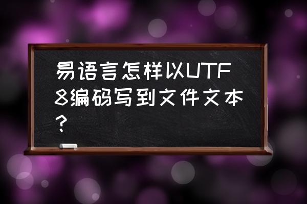 易语言如何使用编码转换模块 易语言怎样以UTF8编码写到文件文本？