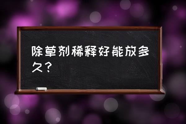 除草剂兑水后多长时间 除草剂稀释好能放多久？