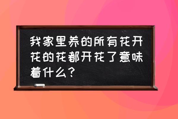 放在室内的植物开花代表什么 我家里养的所有花开花的花都开花了意味着什么？