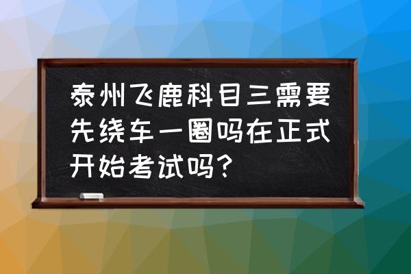 泰州科目三好考吗 泰州飞鹿科目三需要先绕车一圈吗在正式开始考试吗？