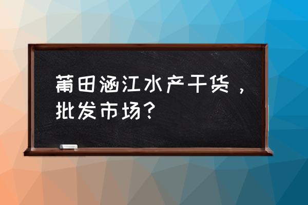 涵江水产市场是不是要搬迁 莆田涵江水产干货，批发市场？