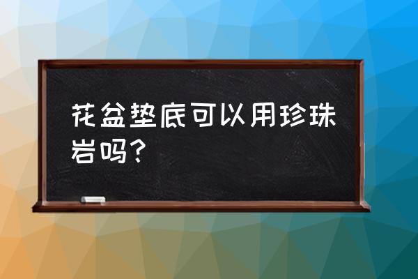 种花的时候花盆里面放什么垫底 花盆垫底可以用珍珠岩吗？