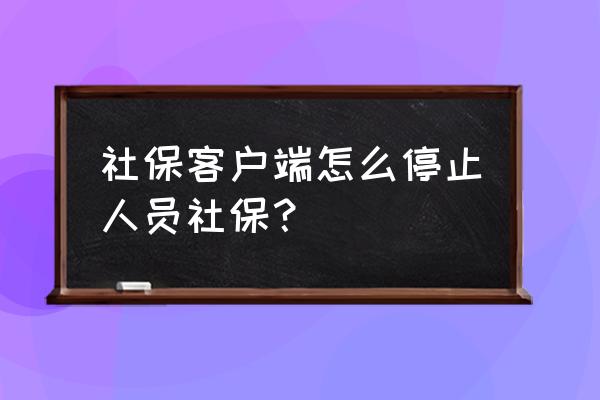 怎样网上停买员工社保 社保客户端怎么停止人员社保？