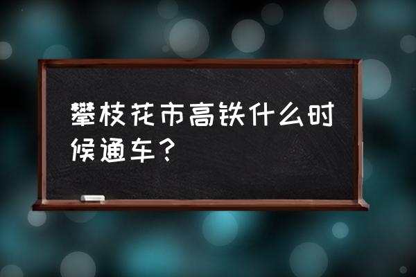 攀枝花昆明高铁多久开通 攀枝花市高铁什么时候通车？