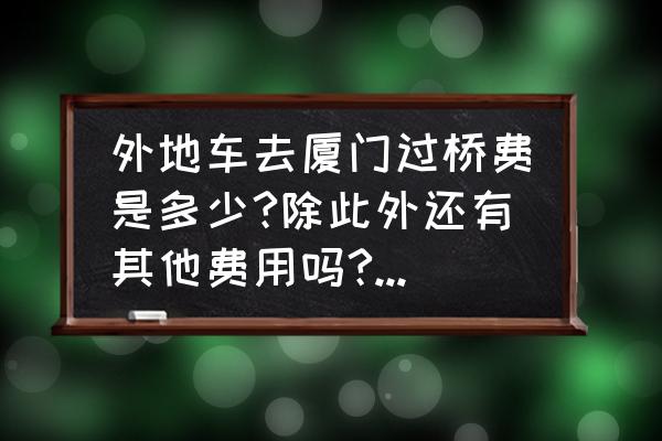 厦门籍车过户后还要交过桥费吗 外地车去厦门过桥费是多少?除此外还有其他费用吗?即使不进岛，厦门本地车一定要交过桥费吗？